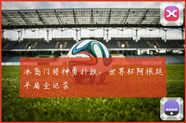 冰岛门将神勇扑救，世界杯阿根廷平局全记录