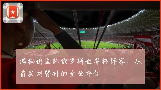 揭秘德国队俄罗斯世界杯阵容：从首发到替补的全面评估