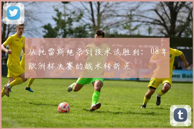 从托雷斯绝杀到技术流胜利：08年欧洲杯决赛的战术转折点