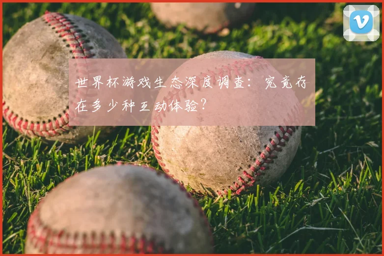世界杯游戏生态深度调查：究竟存在多少种互动体验？