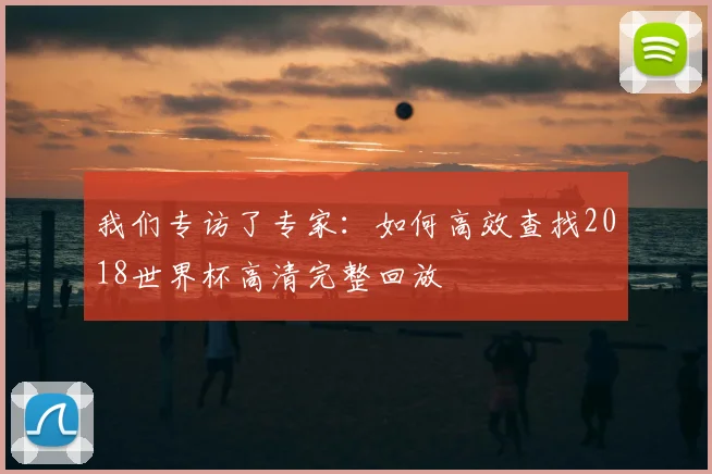 我们专访了专家：如何高效查找2018世界杯高清完整回放