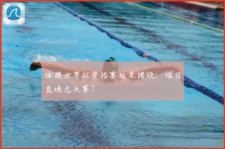 体操世界杯资格赛结果揭晓：谁将直通总决赛？