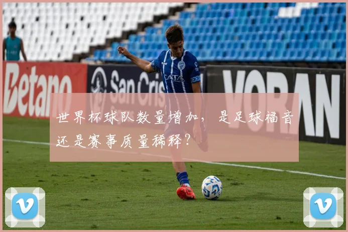 世界杯球队数量增加，是足球福音还是赛事质量稀释？