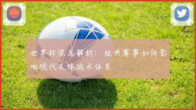 世界杯深度解析：经典赛事如何影响现代足球战术体系