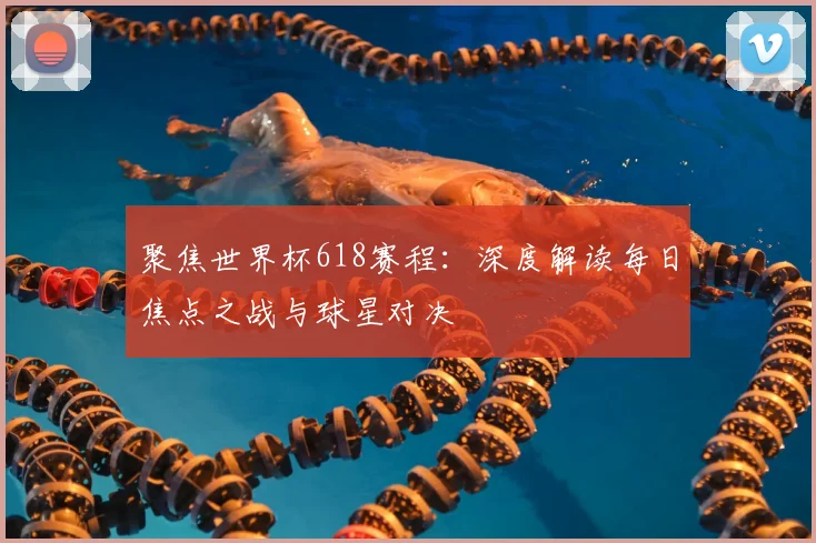 聚焦世界杯618赛程:深度解读每日焦点之战与球星对决
