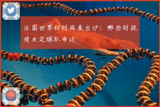 法国世界杯时间表出炉：哪些时段将决定球队命运