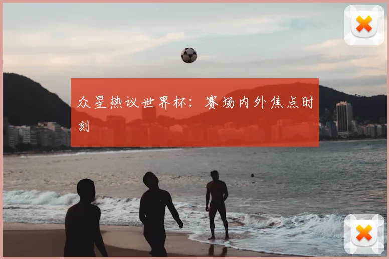 众星热议世界杯：赛场内外焦点时刻