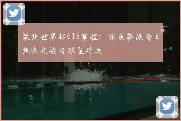聚焦世界杯618赛程:深度解读每日焦点之战与球星对决