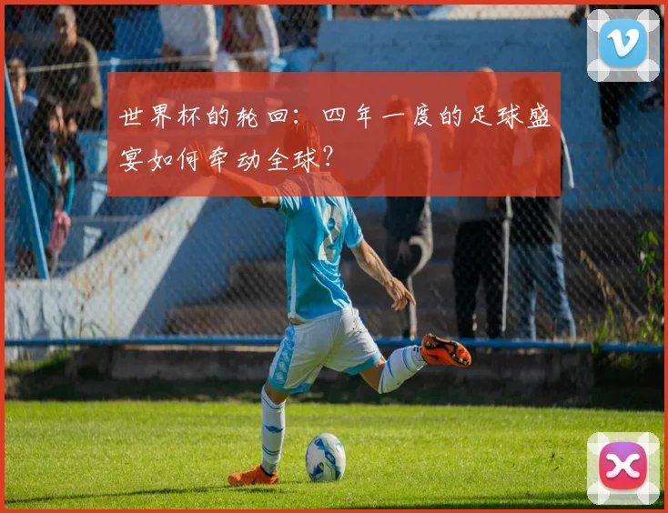 世界杯的轮回：四年一度的足球盛宴如何牵动全球？