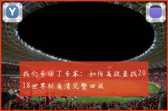 我们专访了专家：如何高效查找2018世界杯高清完整回放