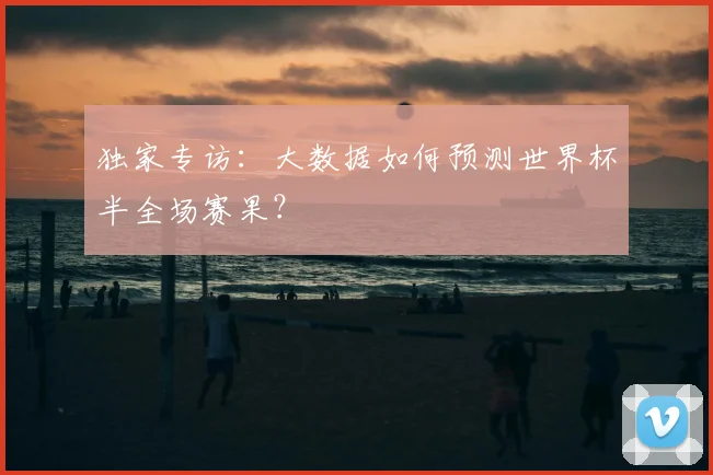 独家专访：大数据如何预测世界杯半全场赛果？