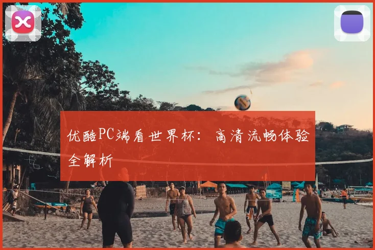 优酷PC端看世界杯：高清流畅体验全解析
