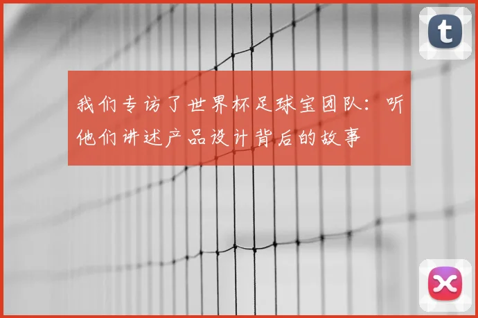 我们专访了世界杯足球宝团队：听他们讲述产品设计背后的故事