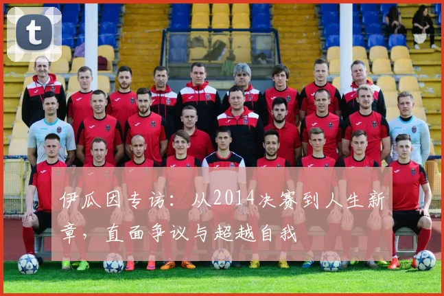 伊瓜因专访：从2014决赛到人生新章，直面争议与超越自我