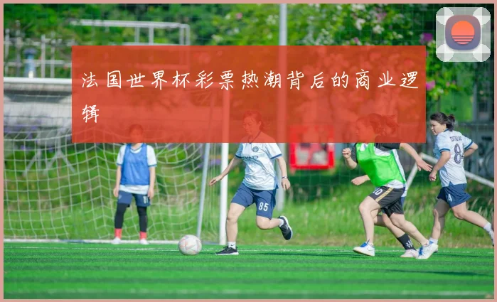 法国世界杯彩票热潮背后的商业逻辑