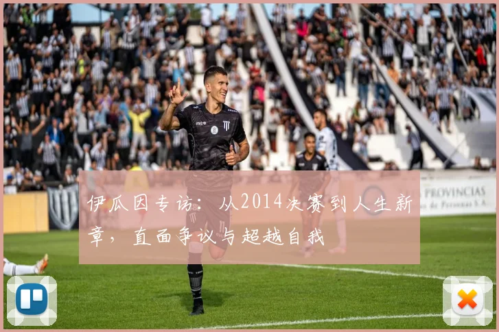 伊瓜因专访:从2014决赛到人生新章,直面争议与超越自我
