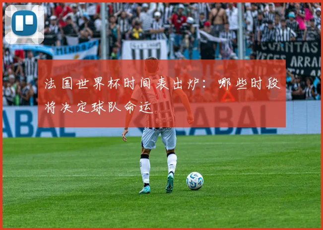 法国世界杯时间表出炉:哪些时段将决定球队命运