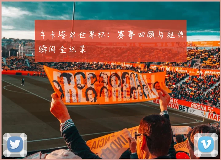 年卡塔尔世界杯：赛事回顾与经典瞬间全记录