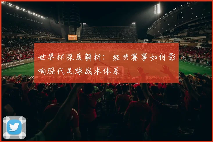 世界杯深度解析：经典赛事如何影响现代足球战术体系