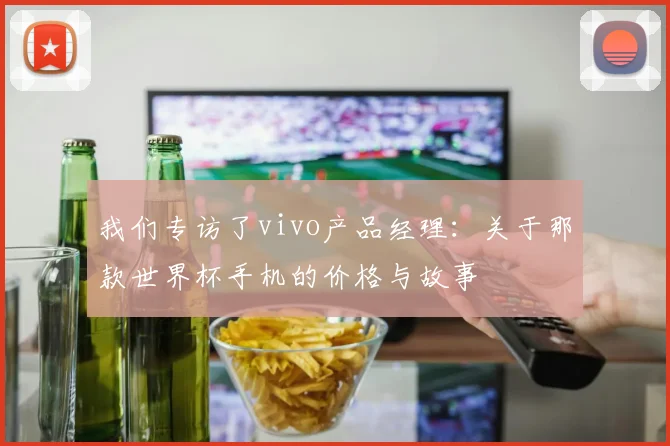 我们专访了vivo产品经理：关于那款世界杯手机的价格与故事