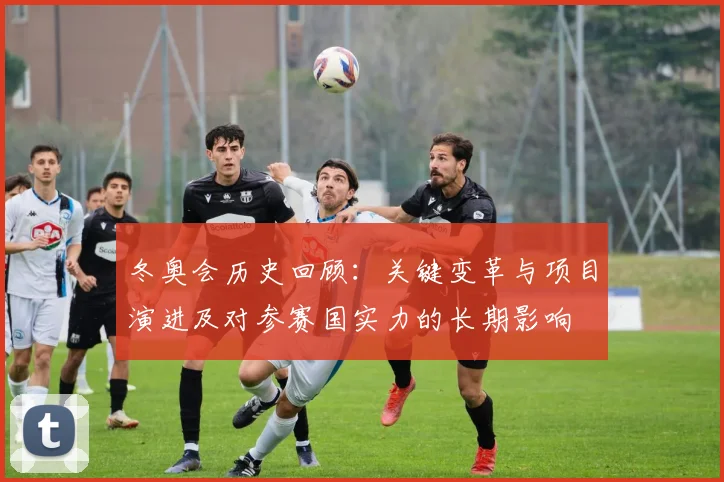 冬奥会历史回顾：关键变革与项目演进及对参赛国实力的长期影响