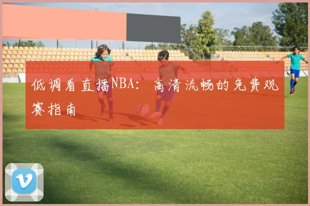 低调看直播NBA：高清流畅的免费观赛指南