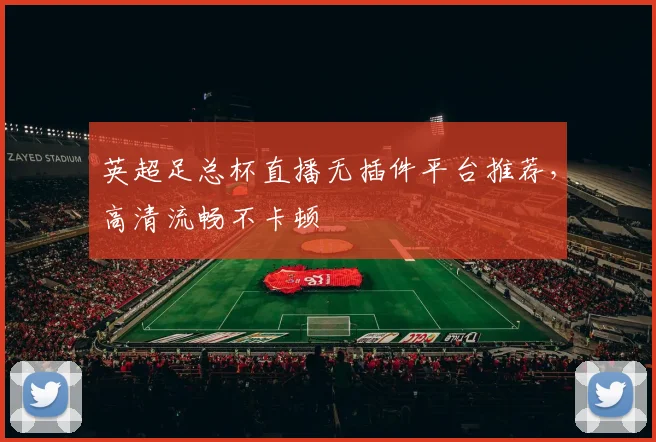 英超足总杯直播无插件平台推荐，高清流畅不卡顿