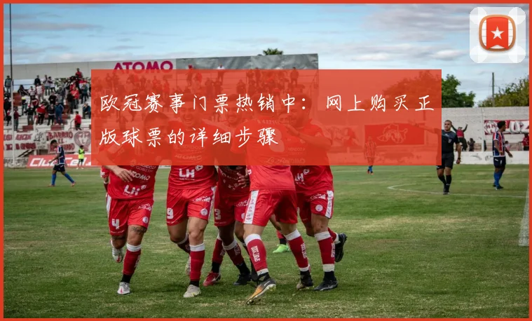欧冠赛事门票热销中：网上购买正版球票的详细步骤