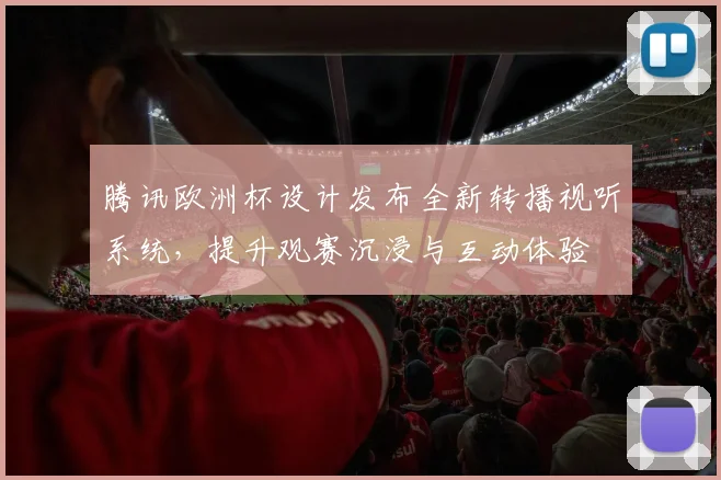 腾讯欧洲杯设计发布全新转播视听系统，提升观赛沉浸与互动体验