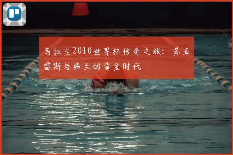 乌拉圭2010世界杯传奇之旅:苏亚雷斯与弗兰的黄金时代