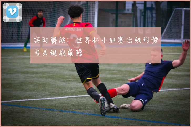 实时解读：世界杯小组赛出线形势与关键战前瞻