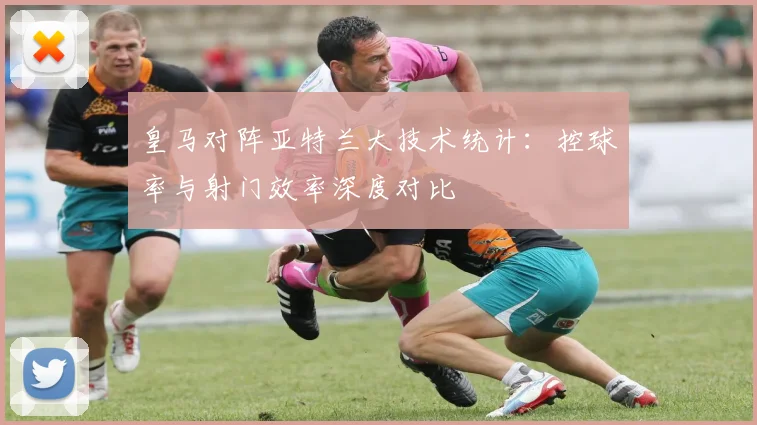 皇马对阵亚特兰大技术统计：控球率与射门效率深度对比
