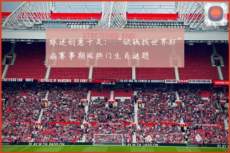 球迷创意十足：“欲钱找世界杯”成赛事期间热门生肖谜题