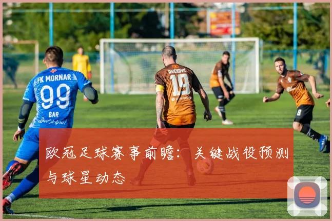 欧冠足球赛事前瞻：关键战役预测与球星动态