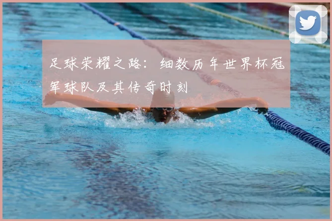 足球荣耀之路：细数历年世界杯冠军球队及其传奇时刻