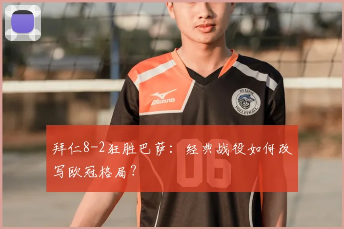 拜仁8-2狂胜巴萨：经典战役如何改写欧冠格局？