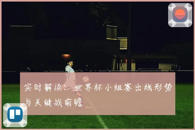实时解读：世界杯小组赛出线形势与关键战前瞻