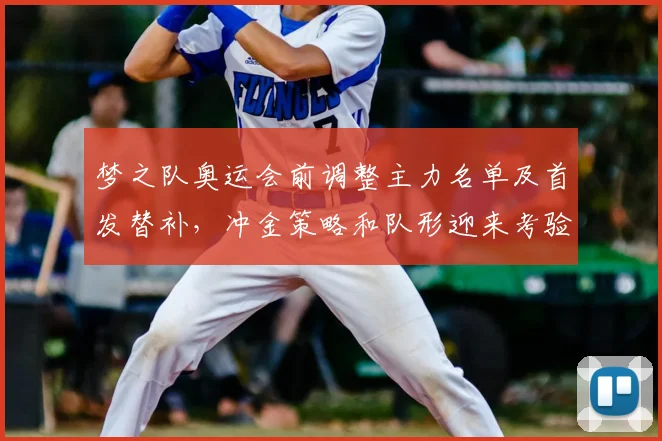 梦之队奥运会前调整主力名单及首发替补，冲金策略和队形迎来考验