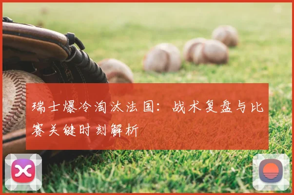 瑞士爆冷淘汰法国：战术复盘与比赛关键时刻解析