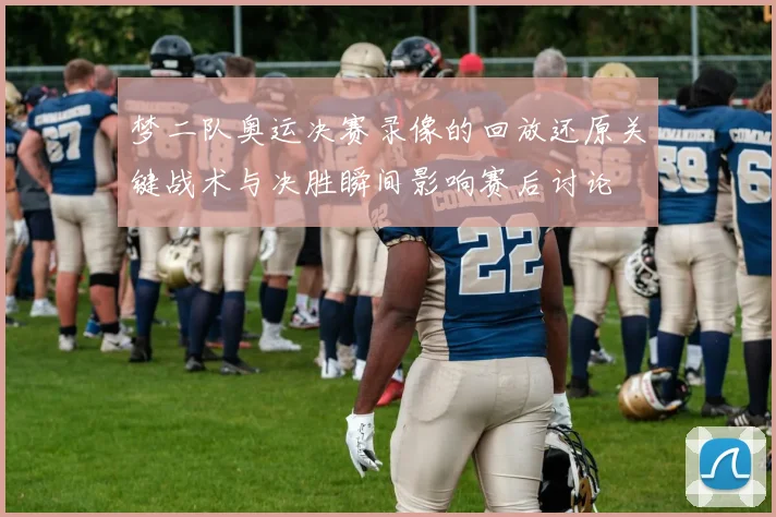 梦二队奥运决赛录像的回放还原关键战术与决胜瞬间影响赛后讨论