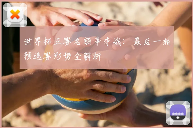 世界杯正赛名额争夺战:最后一轮预选赛形势全解析