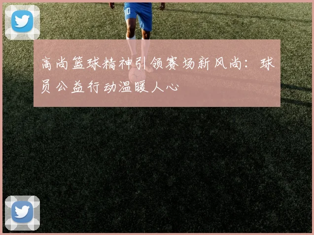 高尚篮球精神引领赛场新风尚：球员公益行动温暖人心