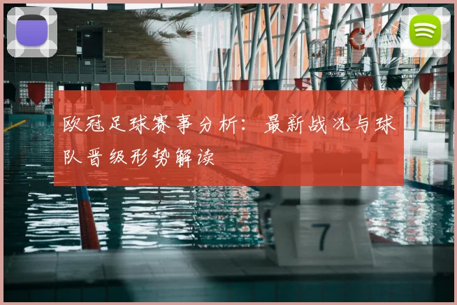 欧冠足球赛事分析：最新战况与球队晋级形势解读