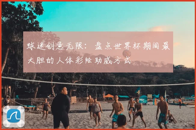 球迷创意无限：盘点世界杯期间最大胆的人体彩绘助威方式