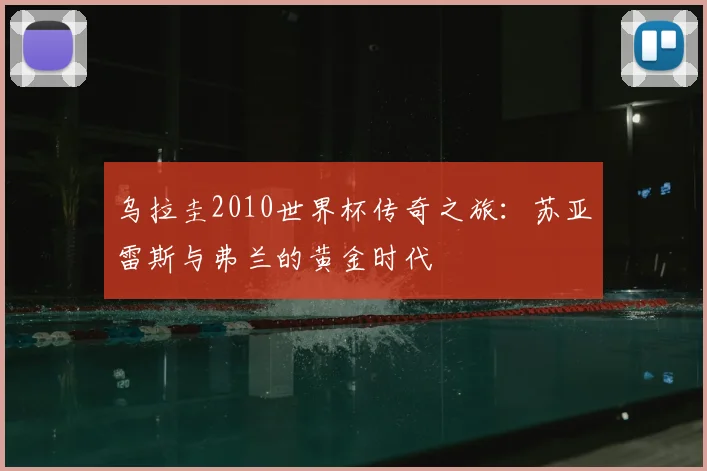 乌拉圭2010世界杯传奇之旅:苏亚雷斯与弗兰的黄金时代