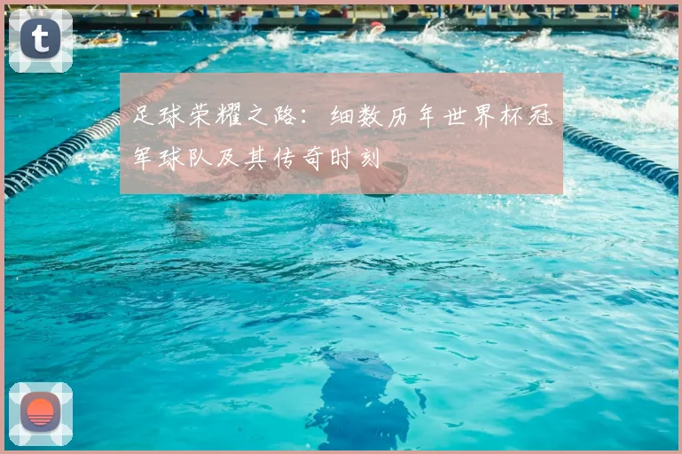 足球荣耀之路：细数历年世界杯冠军球队及其传奇时刻