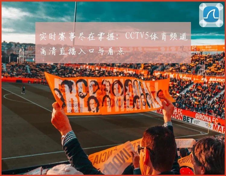 实时赛事尽在掌握：CCTV5体育频道高清直播入口与看点