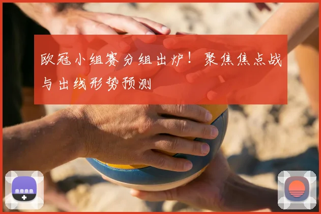 欧冠小组赛分组出炉！聚焦焦点战与出线形势预测